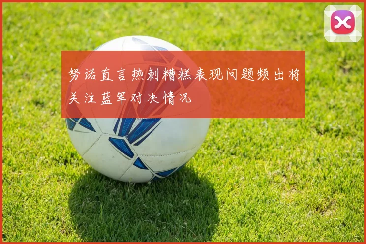 努诺直言热刺糟糕表现问题频出将关注蓝军对决情况
