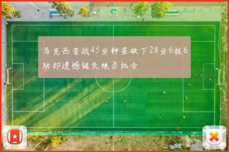 马克西苦战45分钟虽砍下28分6板6助却遗憾错失绝杀机会