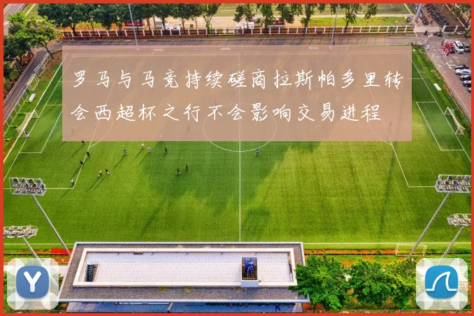 罗马与马竞持续磋商拉斯帕多里转会西超杯之行不会影响交易进程