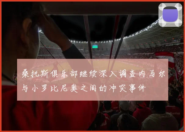 桑托斯俱乐部继续深入调查内马尔与小罗比尼奥之间的冲突事件