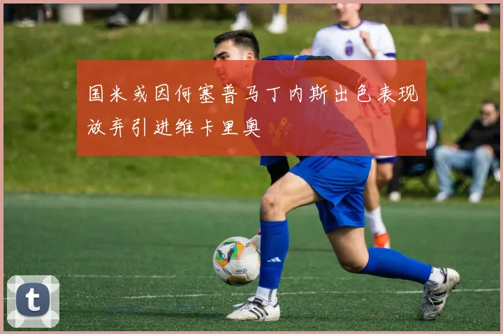 国米或因何塞普马丁内斯出色表现放弃引进维卡里奥
