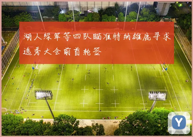 湖人绿军等四队瞄准特纳雄鹿寻求选秀大会前首轮签