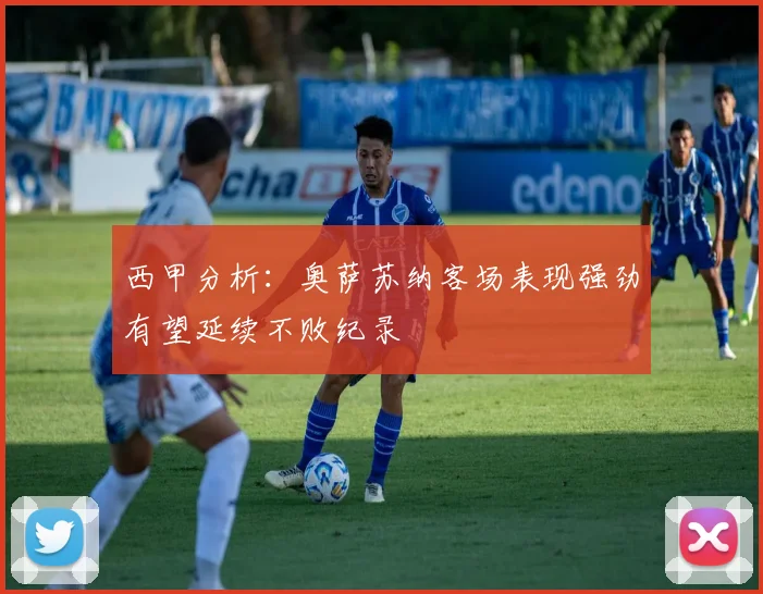 西甲分析：奥萨苏纳客场表现强劲有望延续不败纪录