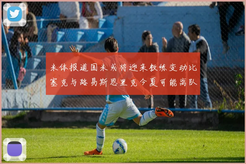 米体报道国米或将迎来教练变动比塞克与路易斯恩里克今夏可能离队
