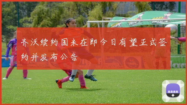 齐沃续约国米在即今日有望正式签约并发布公告