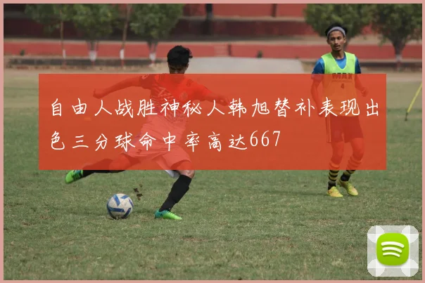 自由人战胜神秘人韩旭替补表现出色三分球命中率高达667