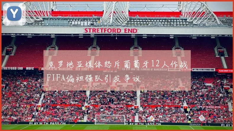 克罗地亚媒体怒斥葡萄牙12人作战FIFA偏袒强队引发争议