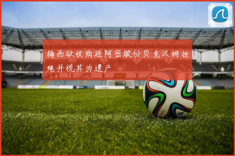梅西欲收购迈阿密股份贝克汉姆拒绝并视其为遗产