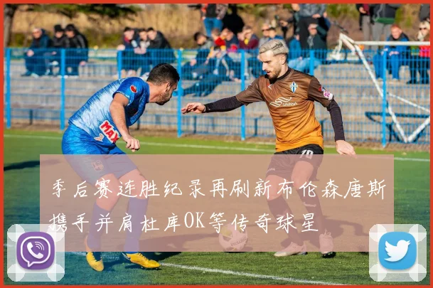 季后赛连胜纪录再刷新布伦森唐斯携手并肩杜库OK等传奇球星
