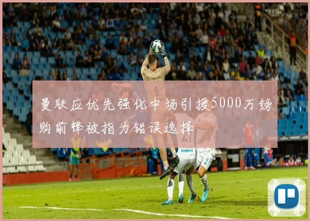 曼联应优先强化中场引援5000万镑购前锋被指为错误选择