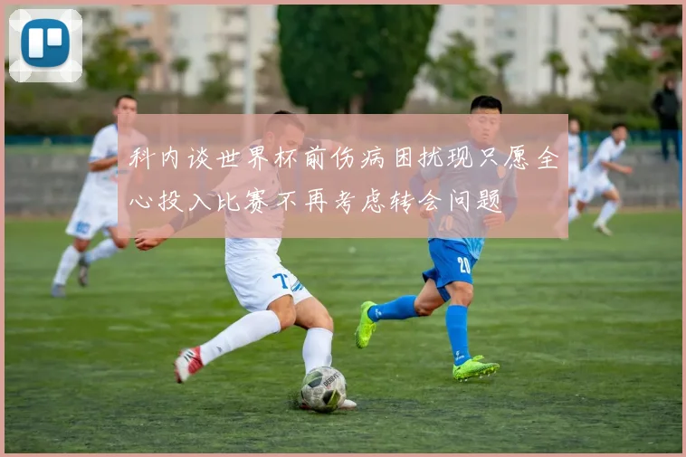 科内谈世界杯前伤病困扰现只愿全心投入比赛不再考虑转会问题