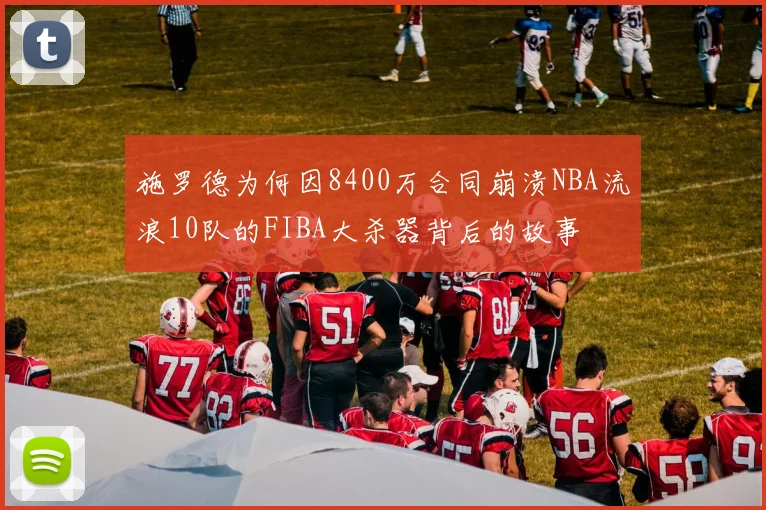 施罗德为何因8400万合同崩溃NBA流浪10队的FIBA大杀器背后的故事