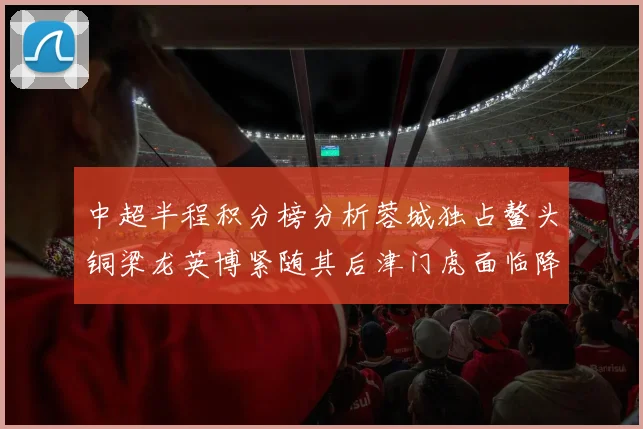 中超半程积分榜分析蓉城独占鳌头铜梁龙英博紧随其后津门虎面临降级危机