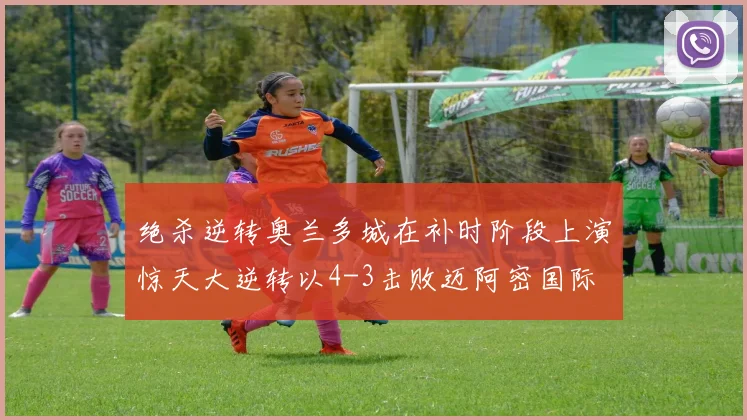绝杀逆转奥兰多城在补时阶段上演惊天大逆转以4-3击败迈阿密国际