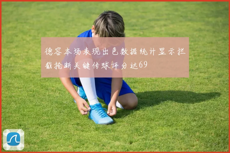 德容本场表现出色数据统计显示拦截抢断关键传球评分达69
