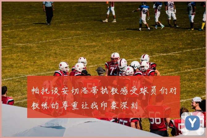 帕托谈安切洛蒂执教感受球员们对教练的尊重让我印象深刻