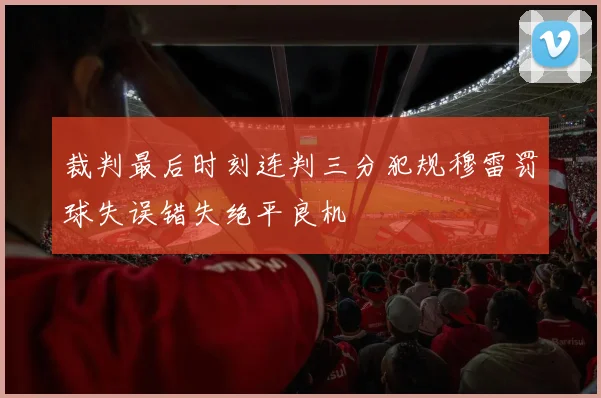 裁判最后时刻连判三分犯规穆雷罚球失误错失绝平良机