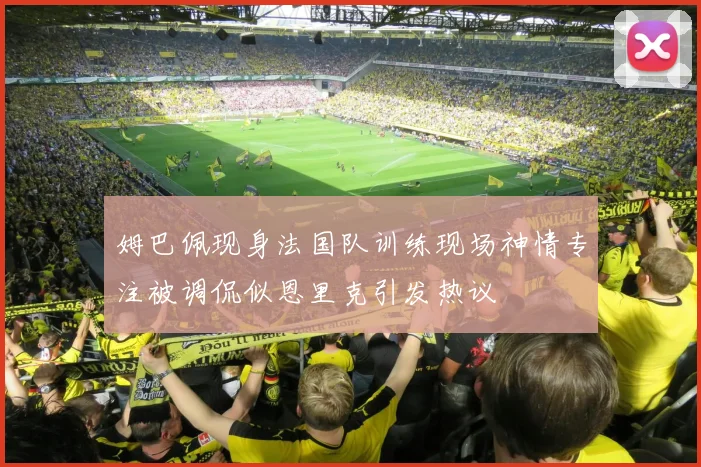 姆巴佩现身法国队训练现场神情专注被调侃似恩里克引发热议