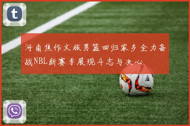 河南焦作文旅男篮回归家乡全力备战NBL新赛季展现斗志与决心