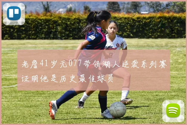 老詹41岁无077带领湖人逆袭系列赛证明他是历史最佳球员