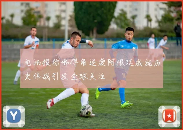 电讯报称佛得角逆袭阿根廷成就历史伟战引发全球关注