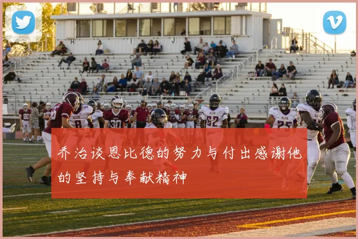 乔治谈恩比德的努力与付出感谢他的坚持与奉献精神