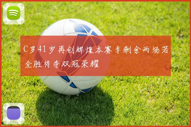 C罗41岁再创辉煌本赛季剩余两场若全胜将夺双冠荣耀