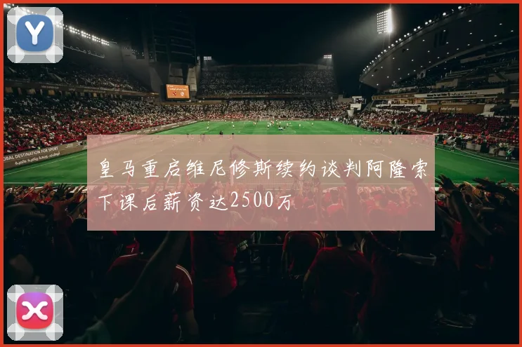 皇马重启维尼修斯续约谈判阿隆索下课后薪资达2500万