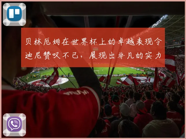 贝林厄姆在世界杯上的卓越表现令迪尼赞叹不已，展现出非凡的实力与魅力