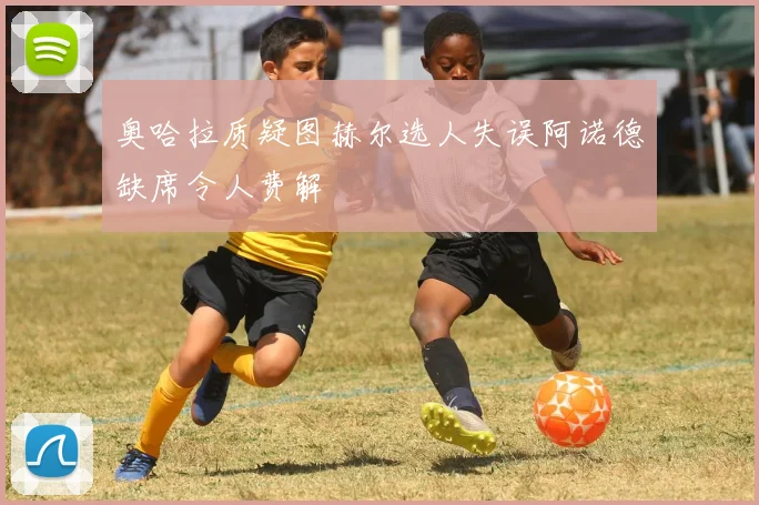 奥哈拉质疑图赫尔选人失误阿诺德缺席令人费解