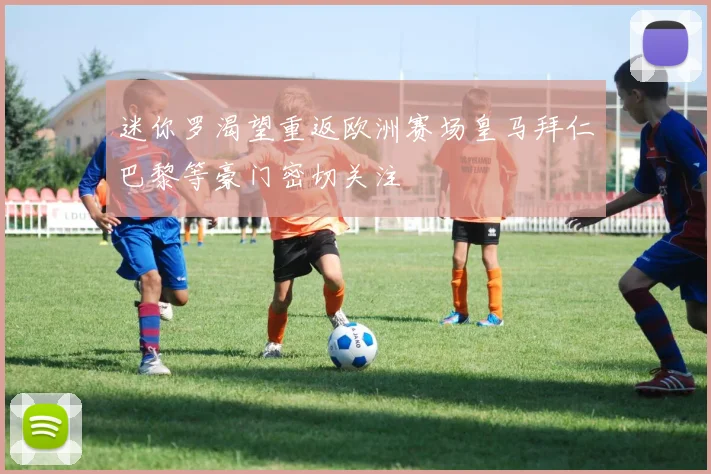 迷你罗渴望重返欧洲赛场皇马拜仁巴黎等豪门密切关注