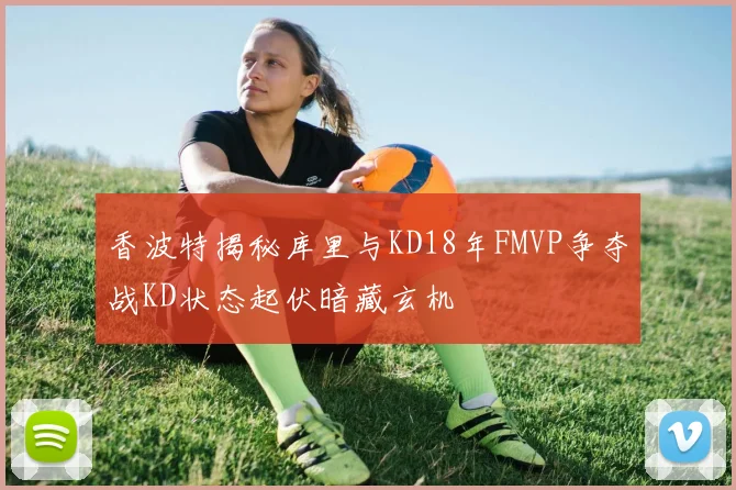 香波特揭秘库里与KD18年FMVP争夺战KD状态起伏暗藏玄机