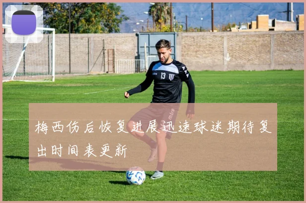 梅西伤后恢复进展迅速球迷期待复出时间表更新