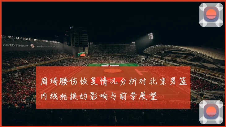 周琦腰伤恢复情况分析对北京男篮内线轮换的影响与前景展望