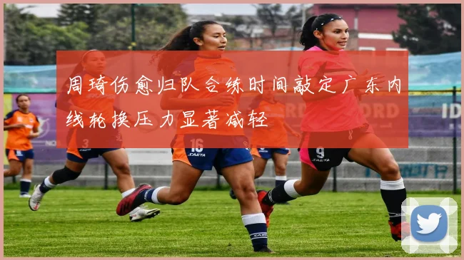 周琦伤愈归队合练时间敲定广东内线轮换压力显著减轻